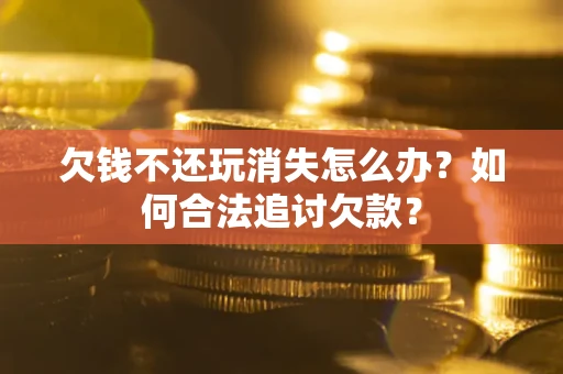 济南欠钱不还玩消失怎么办？如何合法追讨欠款？