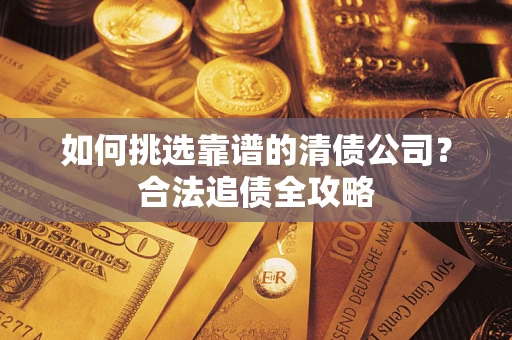 济南如何挑选靠谱的清债公司?合法追债全攻略 济南如何挑选靠谱的清债公司?合法追债全攻略