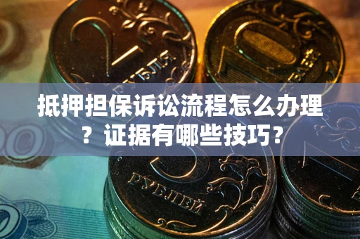 济南抵押担保诉讼流程怎么办理？证据有哪些技巧？