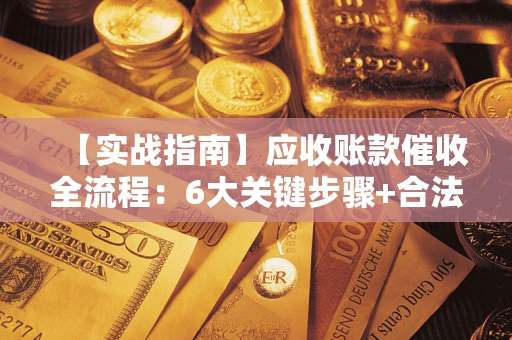 济南【实战指南】应收账款催收全流程：6大关键步骤+合法回款技巧