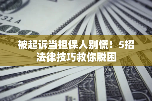 济南被起诉当担保人别慌！5招法律技巧救你脱困