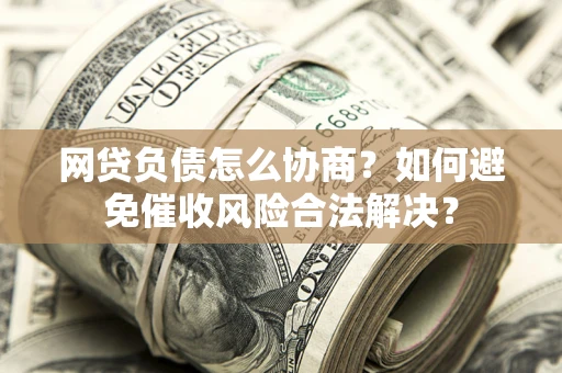 济南网贷负债怎么协商？如何避免催收风险合法解决？