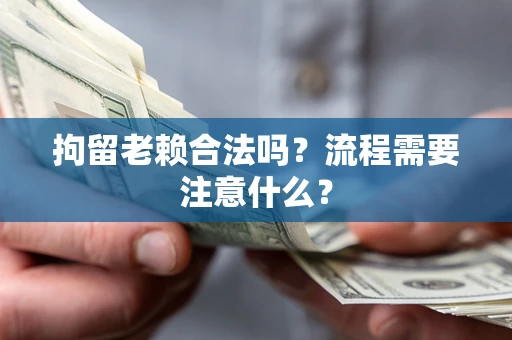 济南拘留老赖合法吗？流程需要注意什么？