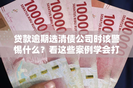 济南贷款逾期选清债公司时该警惕什么？看这些案例学会打翻身仗