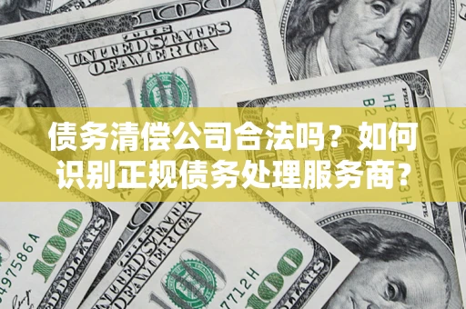 济南债务清偿公司合法吗？如何识别正规债务处理服务商？