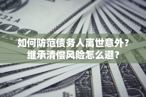济南如何防范债务人离世意外？继承清偿风险怎么避？