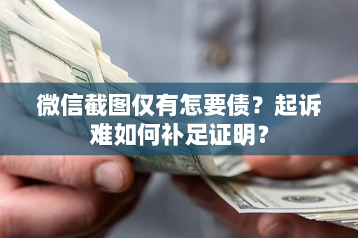 济南微信截图仅有怎要债？起诉难如何补足证明？