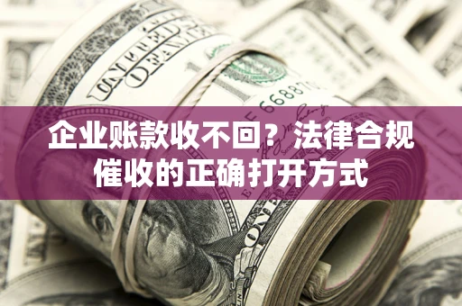 济南企业账款收不回？法律合规催收的正确打开方式