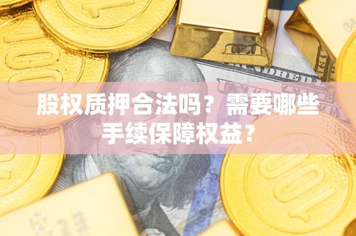 济南股权质押合法吗？需要哪些手续保障权益？