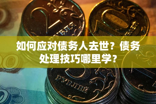 济南如何应对债务人去世？债务处理技巧哪里学？