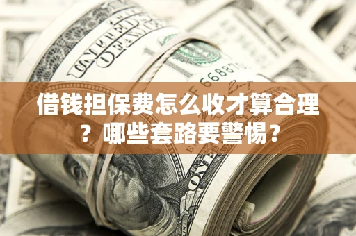 济南借钱担保费怎么收才算合理？哪些套路要警惕？