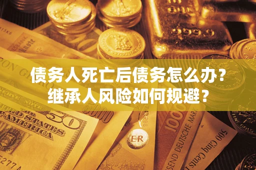 济南债务人死亡后债务怎么办？继承人风险如何规避？