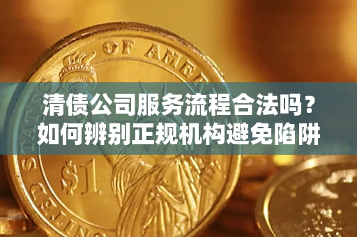 济南清债公司服务流程合法吗？如何辨别正规机构避免陷阱？
