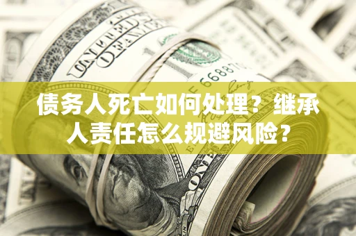 济南债务人死亡如何处理?继承人责任怎么规避风险? 济南债务人死亡如何处理?继承人责任怎么规避风险?
