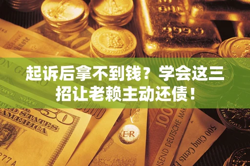 济南起诉后拿不到钱？学会这三招让老赖主动还债！
