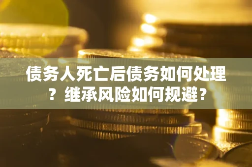 济南债务人死亡后债务如何处理？继承风险如何规避？