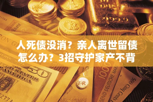 济南人死债没消？亲人离世留债怎么办？3招守护家产不背锅