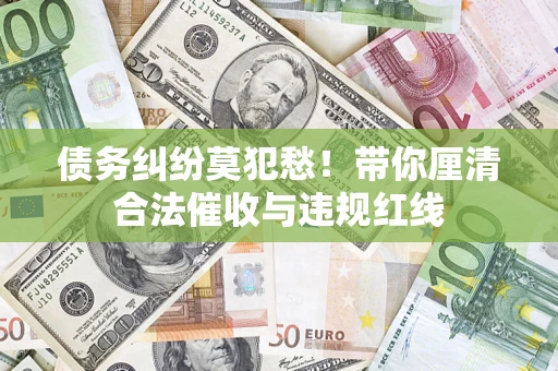 济南债务纠纷莫犯愁！带你厘清合法催收与违规红线