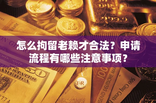 济南怎么拘留老赖才合法？申请流程有哪些注意事项？