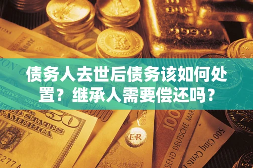 济南债务人去世后债务该如何处置？继承人需要偿还吗？