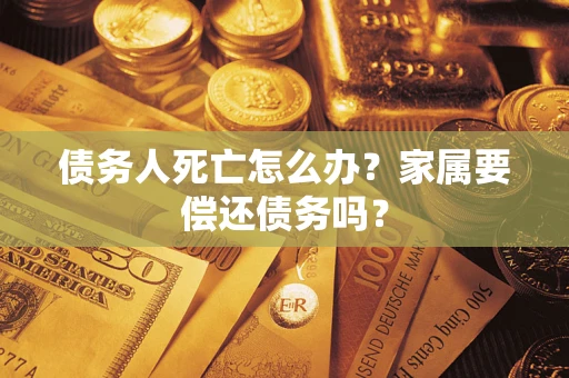 济南债务人死亡怎么办？家属要偿还债务吗？