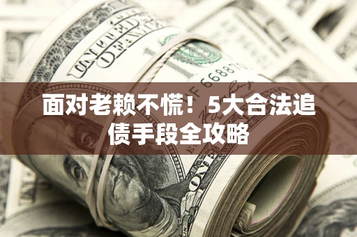 济南面对老赖不慌！5大合法追债手段全攻略