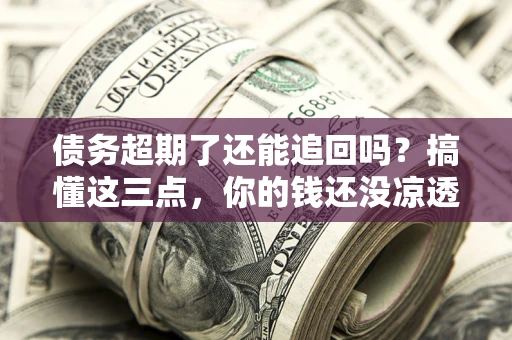 济南债务超期了还能追回吗？搞懂这三点，你的钱还没凉透