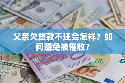 济南父亲欠贷款不还会怎样？如何避免被催收？