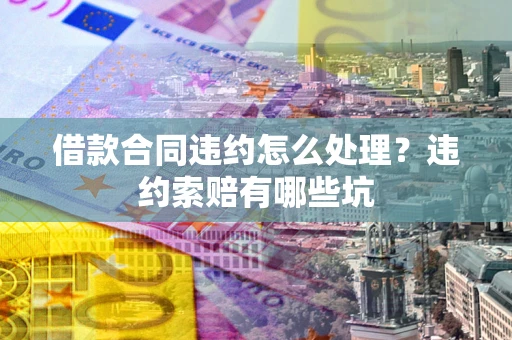 济南借款合同违约怎么处理？违约索赔有哪些坑