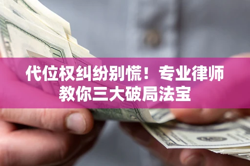 济南代位权纠纷别慌！专业律师教你三大破局法宝