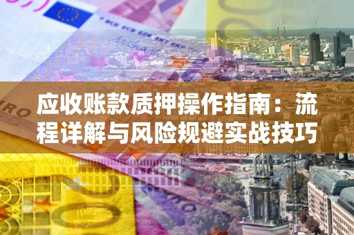 济南应收账款质押操作指南:流程详解与风险规避实战技巧 济南应收账款质押操作指南:流程详解与风险规避实战技巧
