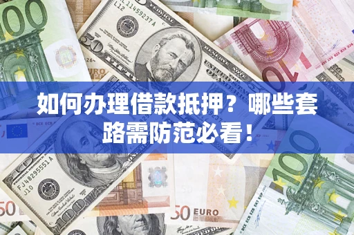 济南如何办理借款抵押？哪些套路需防范必看！