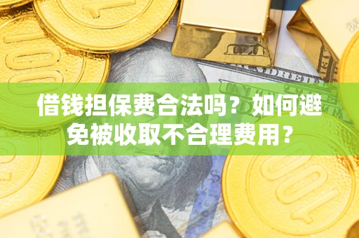 济南借钱担保费合法吗？如何避免被收取不合理费用？