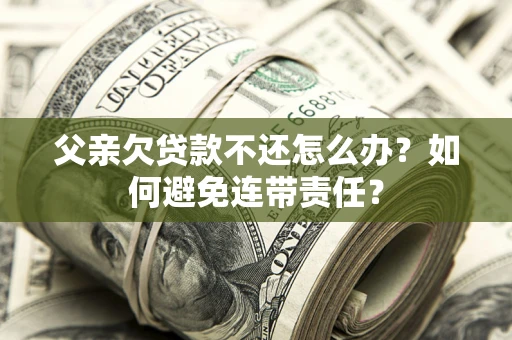 济南父亲欠贷款不还怎么办？如何避免连带责任？