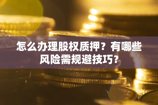 济南怎么办理股权质押？有哪些风险需规避技巧？