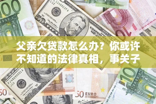 济南父亲欠贷款怎么办？你或许不知道的法律真相，事关子女未来