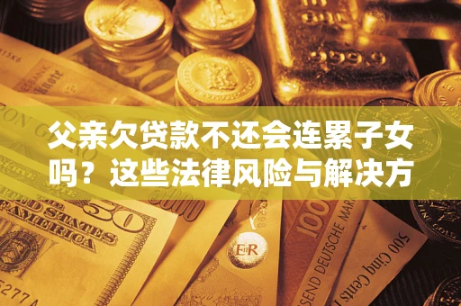济南父亲欠贷款不还会连累子女吗？这些法律风险与解决方法要早知道！