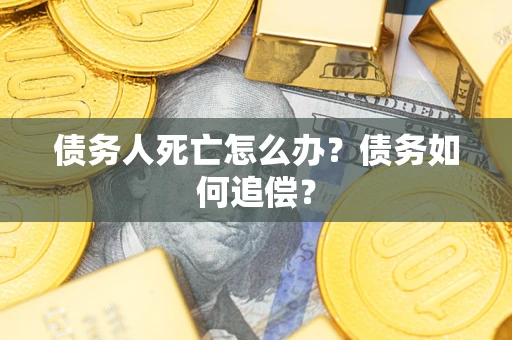 济南债务人死亡怎么办？债务如何追偿？