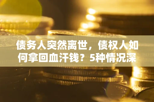 济南债务人突然离世，债权人如何拿回血汗钱？5种情况深度解析