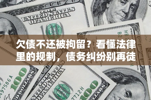 济南欠债不还被拘留？看懂法律里的规制，债务纠纷别再徒劳奔波