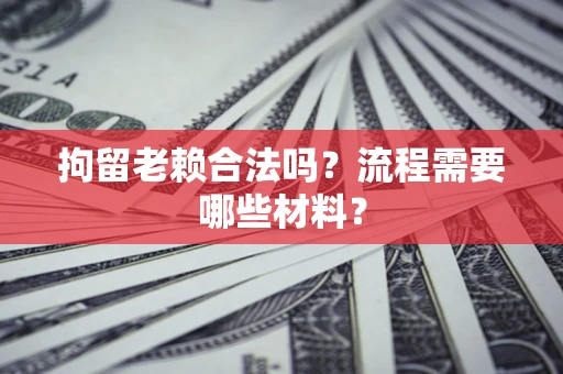 济南拘留老赖合法吗？流程需要哪些材料？