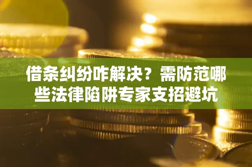 济南借条纠纷咋解决？需防范哪些法律陷阱专家支招避坑