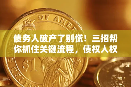 济南债务人破产了别慌！三招帮你抓住关键流程，债权人权益不再缩水