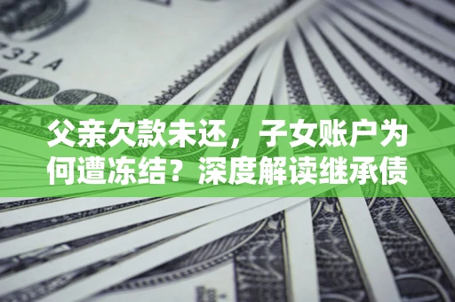 济南父亲欠款未还，子女账户为何遭冻结？深度解读继承债务迷局