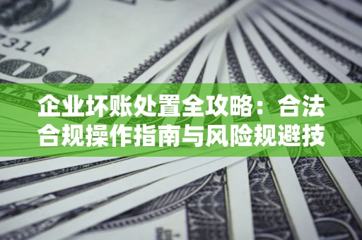 济南企业坏账处置全攻略：合法合规操作指南与风险规避技巧解析
