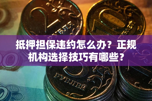 济南抵押担保违约怎么办？正规机构选择技巧有哪些？