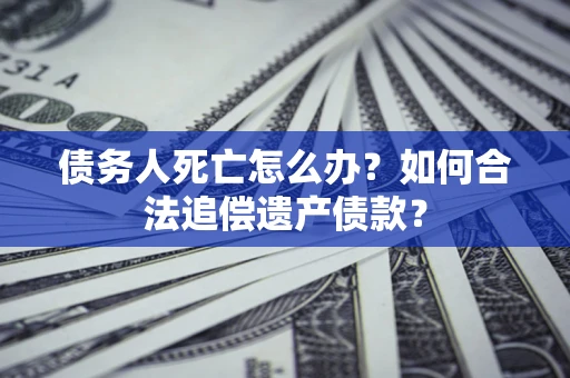济南债务人死亡怎么办？如何合法追偿遗产债款？
