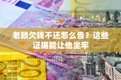 济南老赖欠钱不还怎么告？这些证据能让他坐牢