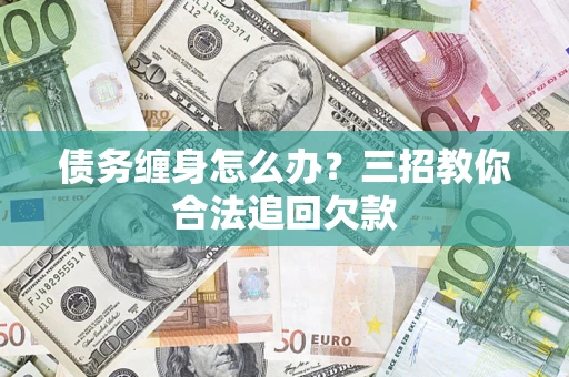 济南债务缠身怎么办？三招教你合法追回欠款