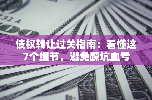 济南债权转让过关指南：看懂这7个细节，避免踩坑血亏